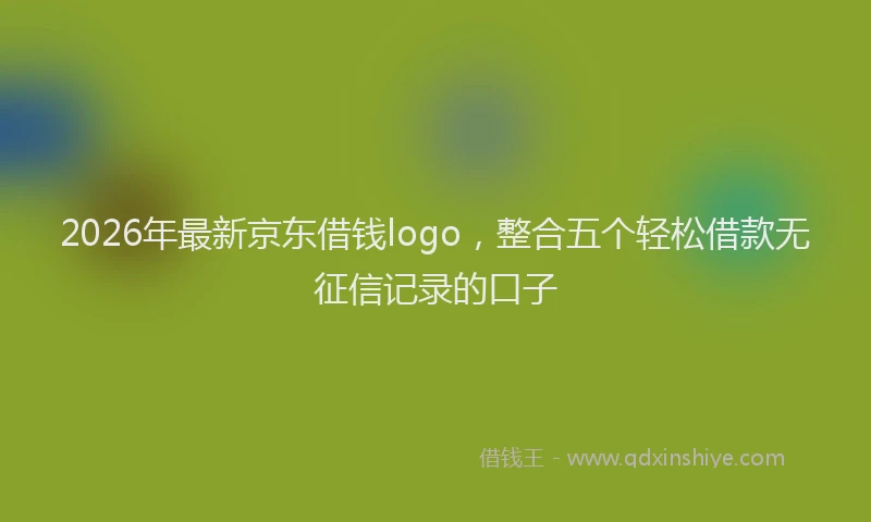 2026年最新京东借钱logo，整合五个轻松借款无征信记录的口子