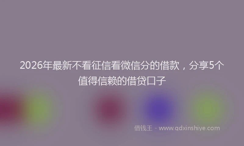 2026年最新不看征信看微信分的借款，分享5个值得信赖的借贷口子