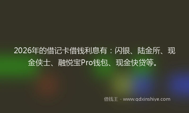 2026年的借记卡借钱利息有:闪银、陆金所、现金侠士、融悦宝Pro钱包、现金快贷等。