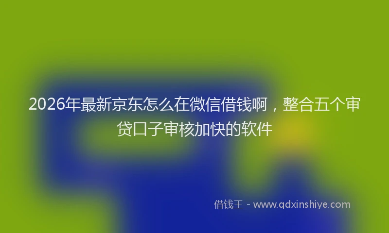 2026年最新京东怎么在微信借钱啊,整合五个审贷口子审核加快的软件