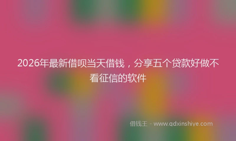2026年最新借呗当天借钱，分享五个贷款好做不看征信的软件