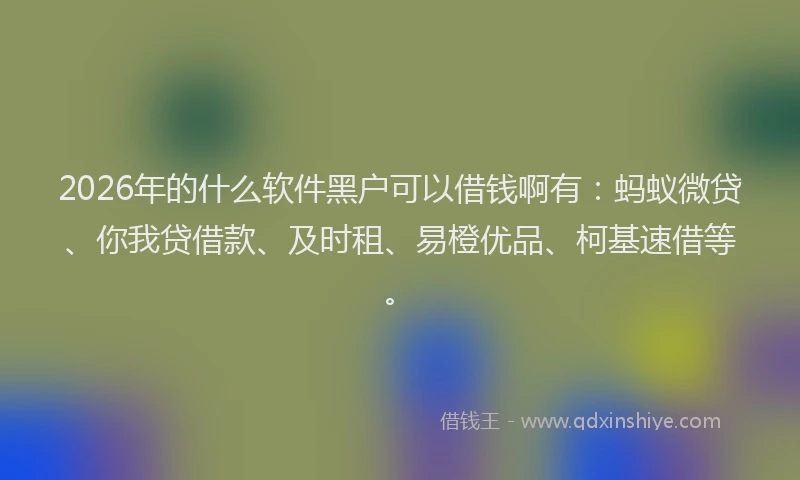 2026年的什么软件黑户可以借钱啊有：蚂蚁微贷、你我贷借款、及时租、易橙优品、柯基速借等。
