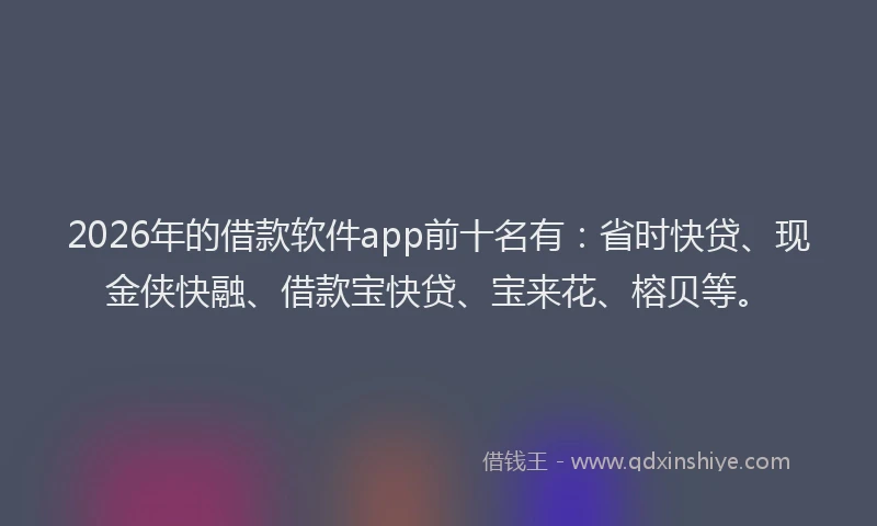 2026年的借款软件app前十名有：省时快贷、现金侠快融、借款宝快贷、宝来花、榕贝等。