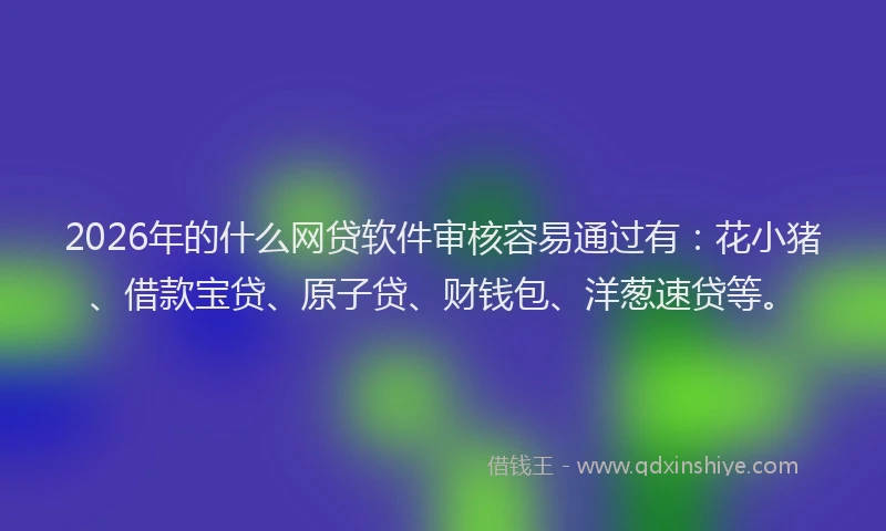 2026年的什么网贷软件审核容易通过有：花小猪、借款宝贷、原子贷、财钱包、洋葱速贷等。