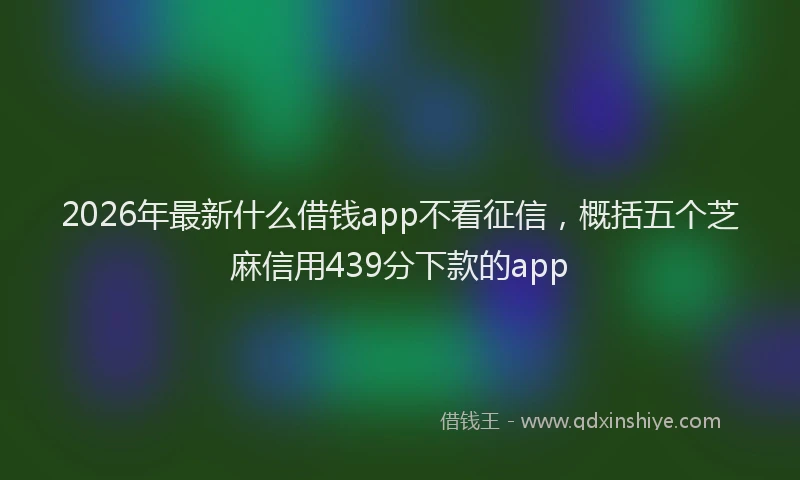 2026年最新什么借钱app不看征信，概括五个芝麻信用439分下款的app