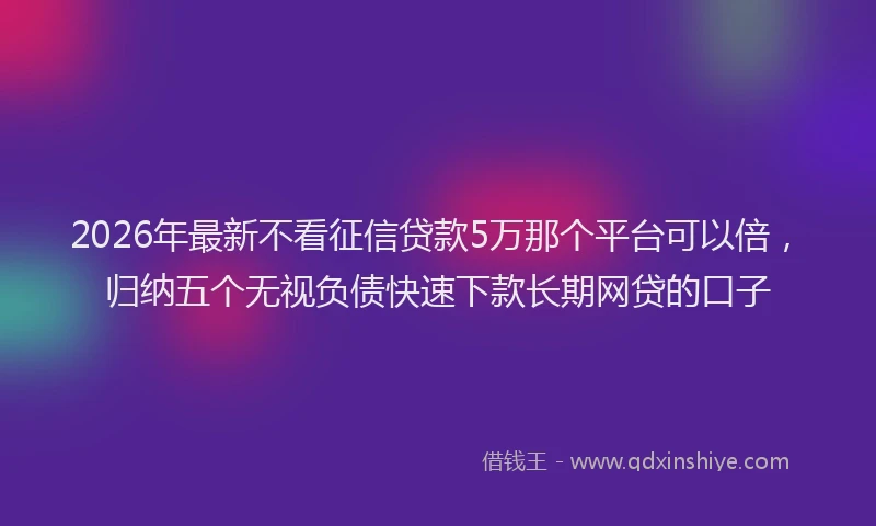 2026年最新不看征信贷款5万那个平台可以倍，归纳五个无视负债快速下款长期网贷的口子