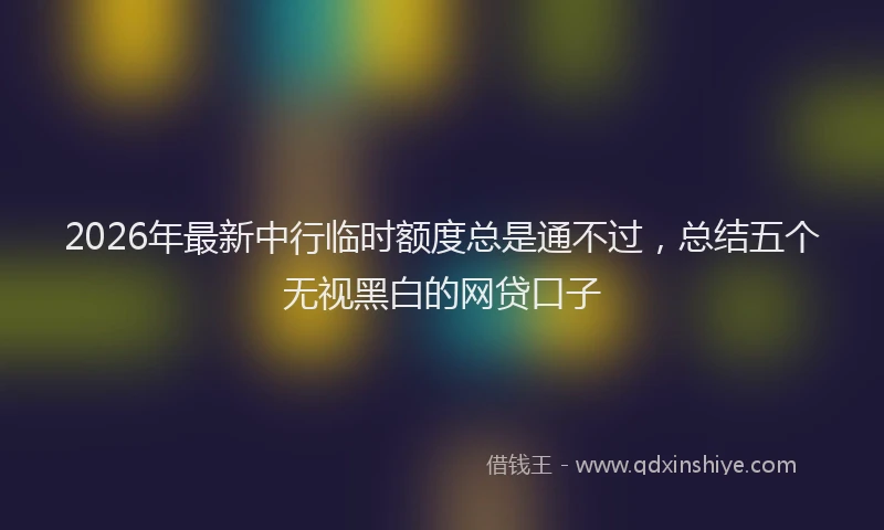 2026年最新中行临时额度总是通不过，总结五个无视黑白的网贷口子