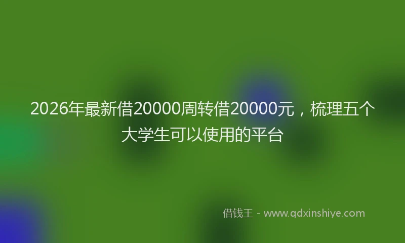 2026年最新借20000周转借20000元，梳理五个大学生可以使用的平台