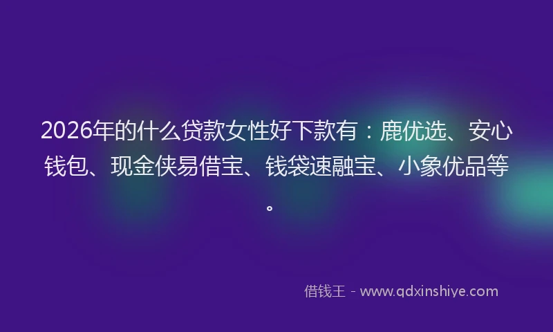 2026年的什么贷款女性好下款有:鹿优选、安心钱包、现金侠易借宝、钱袋速融宝、小象优品等。