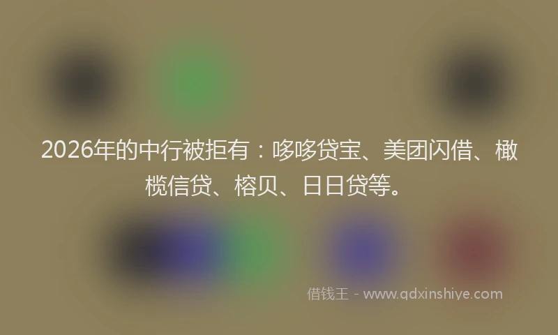 2026年的中行被拒有：哆哆贷宝、美团闪借、橄榄信贷、榕贝、日日贷等。