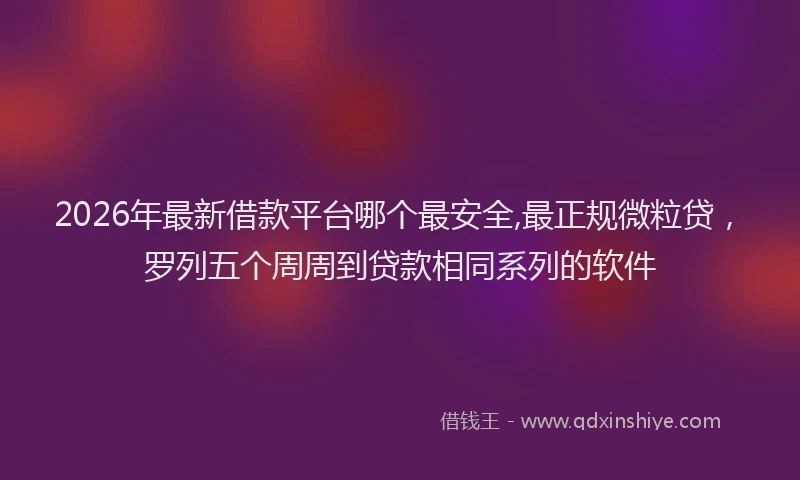 2026年最新借款平台哪个最安全,最正规微粒贷，罗列五个周周到贷款相同系列的软件