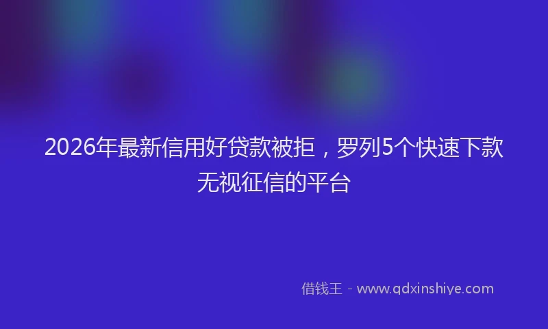2026年最新信用好贷款被拒，罗列5个快速下款无视征信的平台
