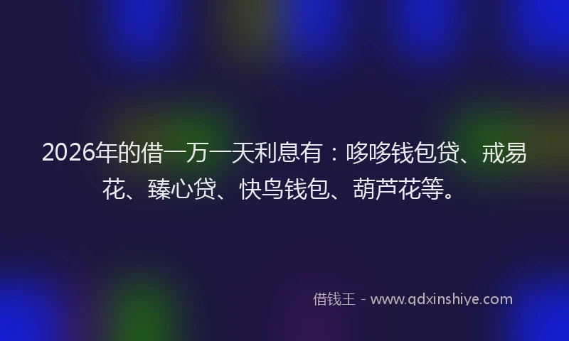 2026年的借一万一天利息有：哆哆钱包贷、戒易花、臻心贷、快鸟钱包、葫芦花等。