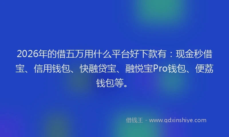 2026年的借五万用什么平台好下款有：现金秒借宝、信用钱包、快融贷宝、融悦宝Pro钱包、便荔钱包等。