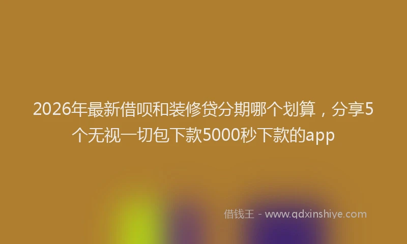 2026年最新借呗和装修贷分期哪个划算，分享5个无视一切包下款5000秒下款的app