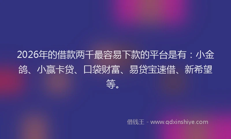 2026年的借款两千最容易下款的平台是有：小金鸽、小赢卡贷、口袋财富、易贷宝速借、新希望等。