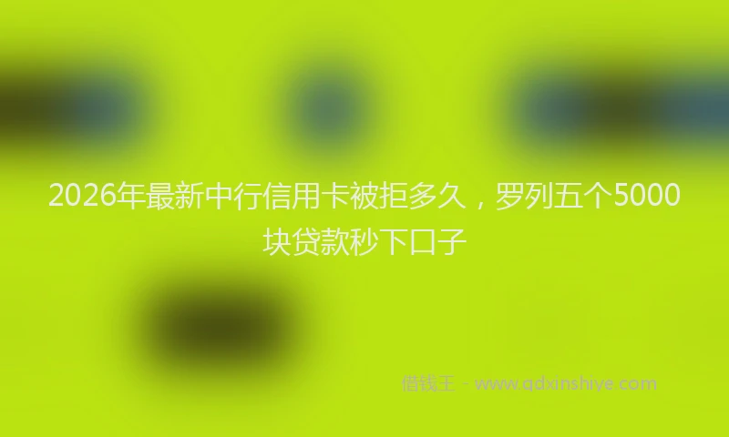 2026年最新中行信用卡被拒多久,罗列五个5000块贷款秒下口子