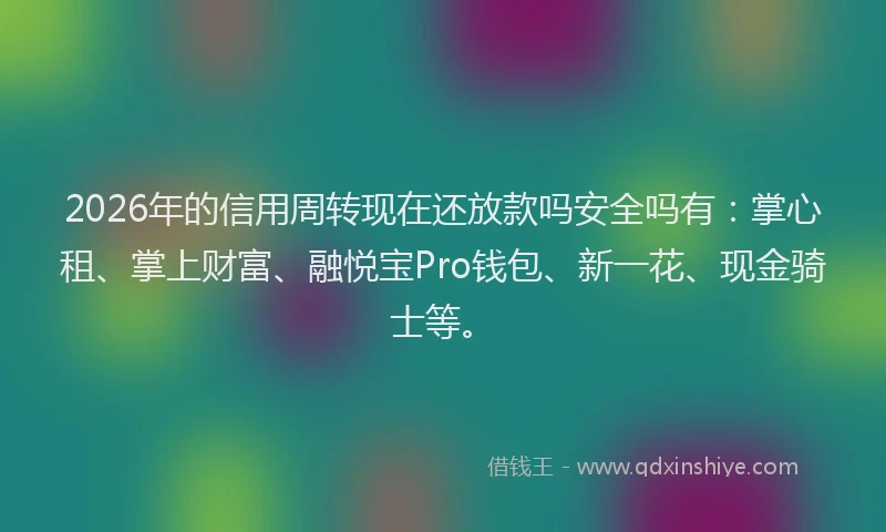 2026年的信用周转现在还放款吗安全吗有：掌心租、掌上财富、融悦宝Pro钱包、新一花、现金骑士等。