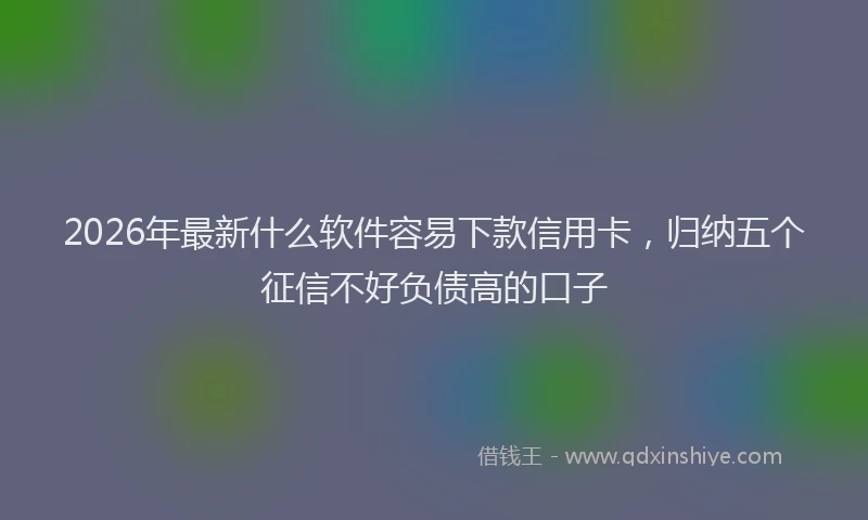 2026年最新什么软件容易下款信用卡，归纳五个征信不好负债高的口子