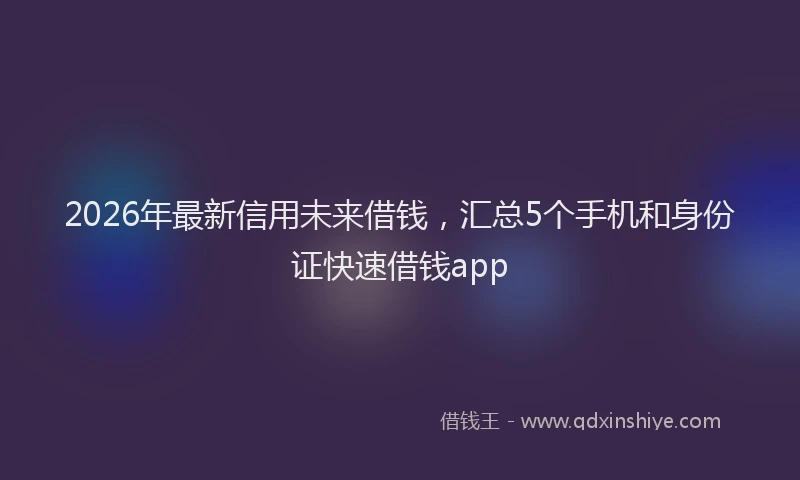 2026年最新信用未来借钱，汇总5个手机和身份证快速借钱app