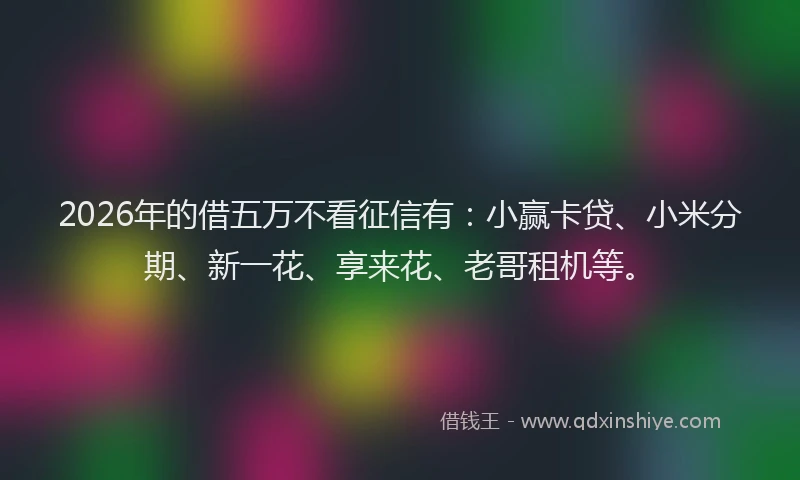 2026年的借五万不看征信有：小赢卡贷、小米分期、新一花、享来花、老哥租机等。
