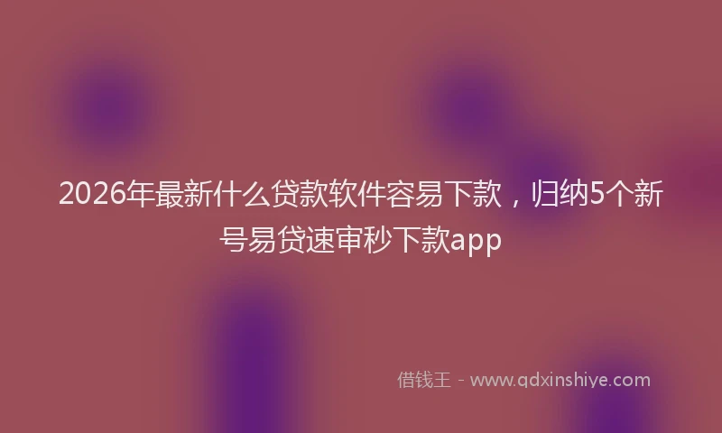 2026年最新什么贷款软件容易下款，归纳5个新号易贷速审秒下款app