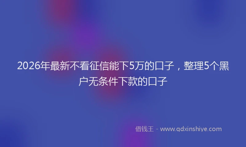 2026年最新不看征信能下5万的口子，整理5个黑户无条件下款的口子