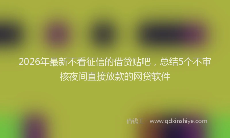 2026年最新不看征信的借贷贴吧,总结5个不审核夜间直接放款的网贷软件