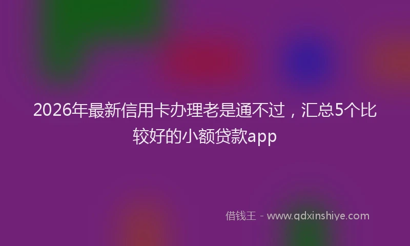 2026年最新信用卡办理老是通不过,汇总5个比较好的小额贷款app
