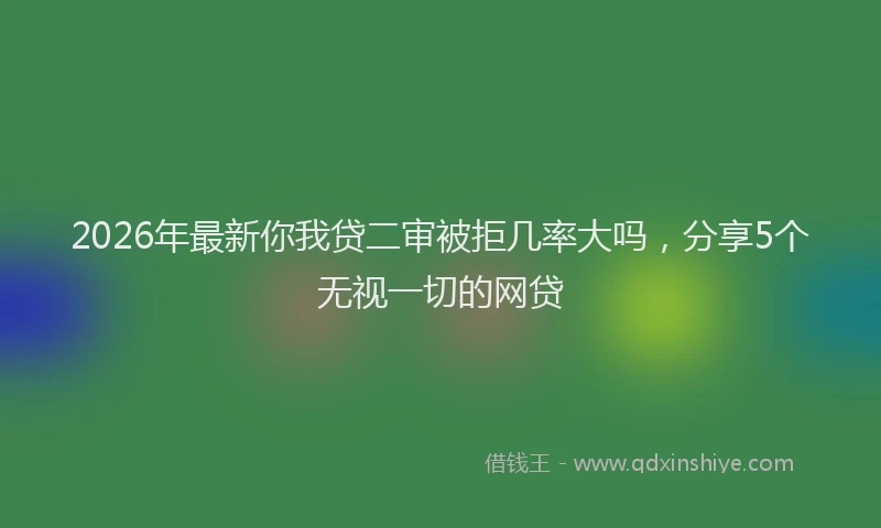 2026年最新你我贷二审被拒几率大吗，分享5个无视一切的网贷