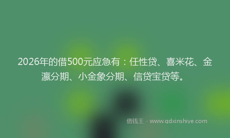 2026年的借500元应急有：任性贷、喜米花、金瀛分期、小金象分期、信贷宝贷等。