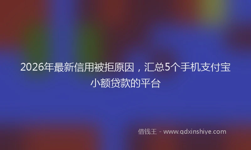 2026年最新信用被拒原因，汇总5个手机支付宝小额贷款的平台