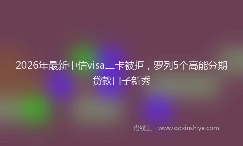 2026年最新中信visa二卡被拒，罗列5个高能分期贷款口子新秀