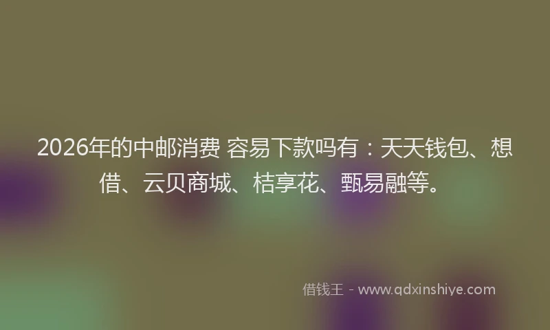 2026年的中邮消费 容易下款吗有:天天钱包、想借、云贝商城、桔享花、甄易融等。