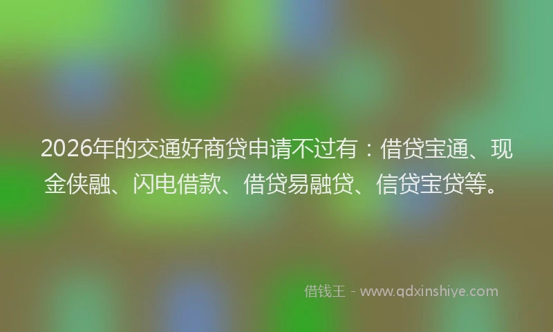 2026年的交通好商贷申请不过有：借贷宝通、现金侠融、闪电借款、借贷易融贷、信贷宝贷等。