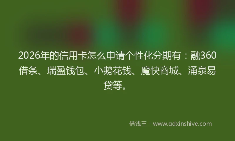 2026年的信用卡怎么申请个性化分期有:融360借条、瑞盈钱包、小鹅花钱、魔快商城、涌泉易贷等。