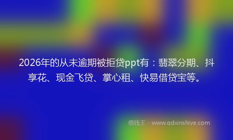 2026年的从未逾期被拒贷ppt有：翡翠分期、抖享花、现金飞贷、掌心租、快易借贷宝等。