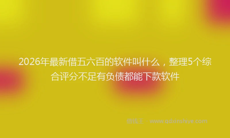 2026年最新借五六百的软件叫什么，整理5个综合评分不足有负债都能下款软件