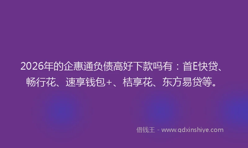 2026年的企惠通负债高好下款吗有:首E快贷、畅行花、速享钱包+、桔享花、东方易贷等。