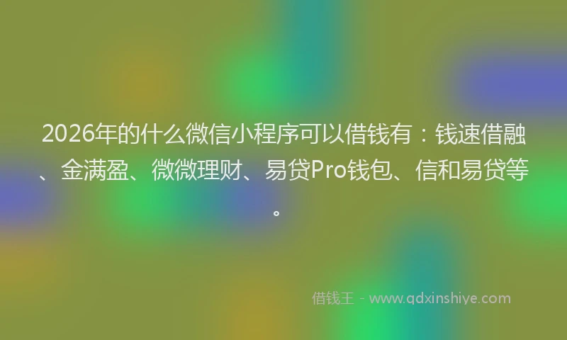 2026年的什么微信小程序可以借钱有：钱速借融、金满盈、微微理财、易贷Pro钱包、信和易贷等。