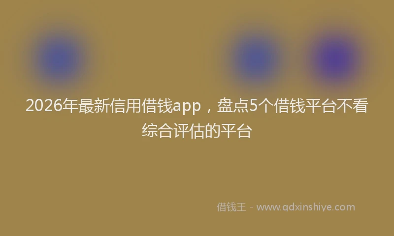 2026年最新信用借钱app，盘点5个借钱平台不看综合评估的平台