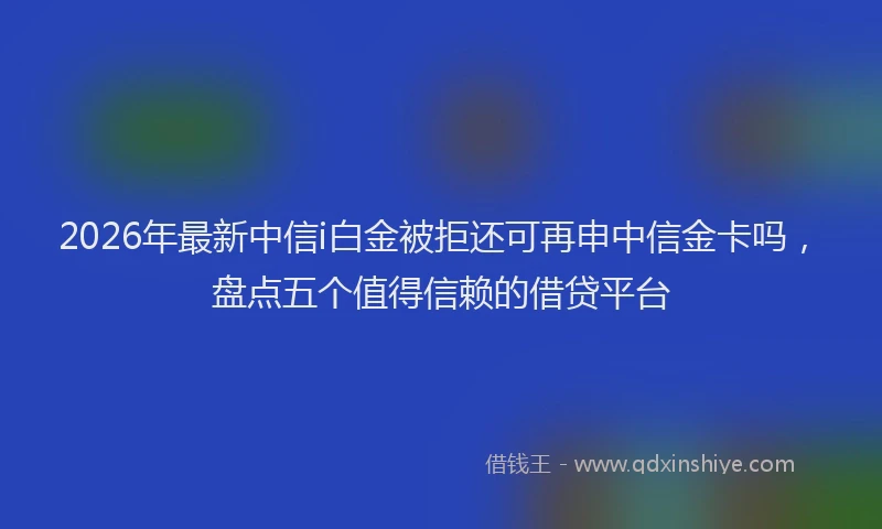 2026年最新中信i白金被拒还可再申中信金卡吗，盘点五个值得信赖的借贷平台