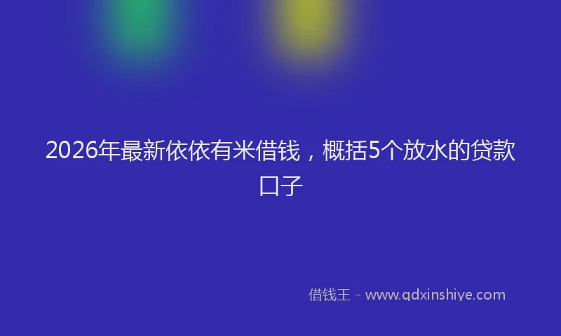 2026年最新依依有米借钱,概括5个放水的贷款口子