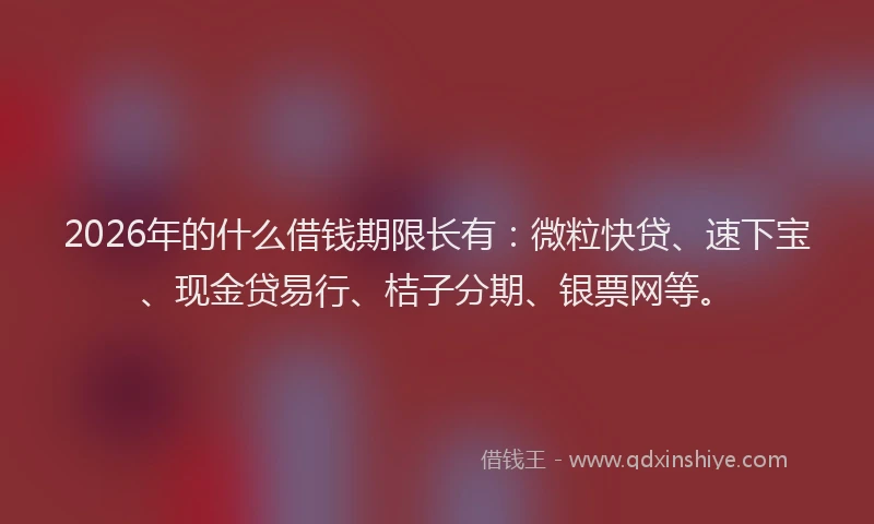 2026年的什么借钱期限长有：微粒快贷、速下宝、现金贷易行、桔子分期、银票网等。