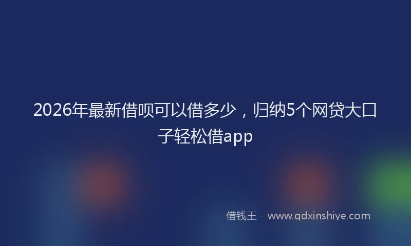 2026年最新借呗可以借多少，归纳5个网贷大口子轻松借app