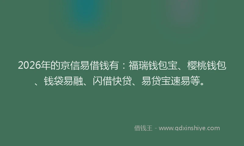 2026年的京信易借钱有：福瑞钱包宝、樱桃钱包、钱袋易融、闪借快贷、易贷宝速易等。