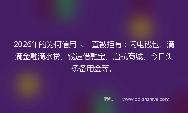 2026年的为何信用卡一直被拒有：闪电钱包、滴滴金融滴水贷、钱速借融宝、启航商城、今日头条备用金等。