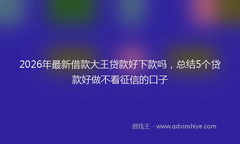 2026年最新借款大王贷款好下款吗，总结5个贷款好做不看征信的口子