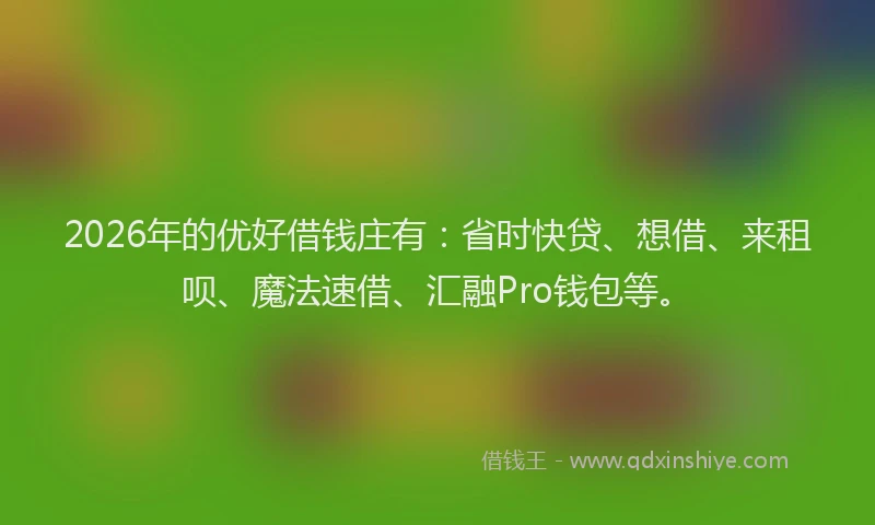 2026年的优好借钱庄有:省时快贷、想借、来租呗、魔法速借、汇融Pro钱包等。