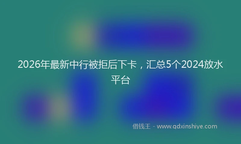 2026年最新中行被拒后下卡，汇总5个2024放水平台